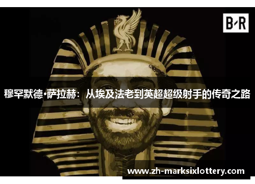 穆罕默德·萨拉赫：从埃及法老到英超超级射手的传奇之路