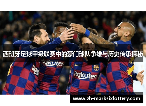 西班牙足球甲级联赛中的豪门球队争雄与历史传承探秘