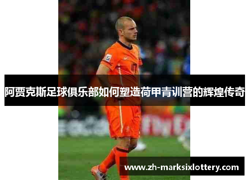 阿贾克斯足球俱乐部如何塑造荷甲青训营的辉煌传奇