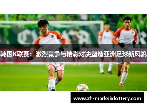 韩国K联赛：激烈竞争与精彩对决塑造亚洲足球新风貌