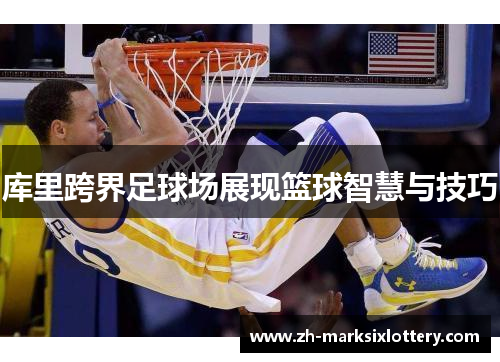 库里跨界足球场展现篮球智慧与技巧