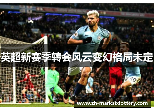 英超新赛季转会风云变幻格局未定