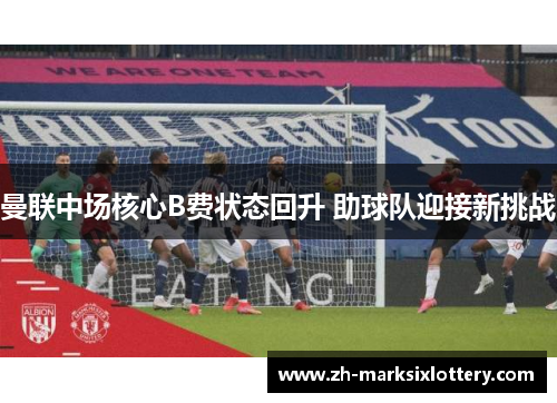 曼联中场核心B费状态回升 助球队迎接新挑战