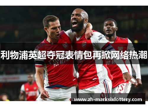 利物浦英超夺冠表情包再掀网络热潮