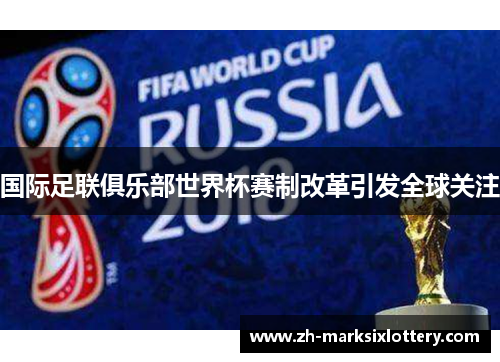 国际足联俱乐部世界杯赛制改革引发全球关注