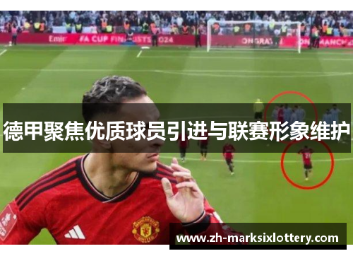 德甲聚焦优质球员引进与联赛形象维护